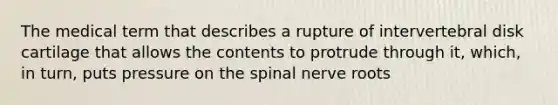 The medical term that describes a rupture of intervertebral disk cartilage that allows the contents to protrude through it, which, in turn, puts pressure on the spinal nerve roots