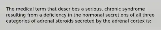 The medical term that describes a serious, chronic syndrome resulting from a deficiency in the hormonal secretions of all three categories of adrenal steroids secreted by the adrenal cortex is: