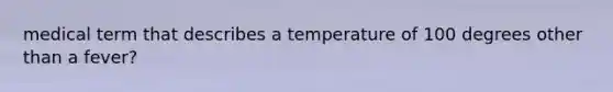 medical term that describes a temperature of 100 degrees other than a fever?