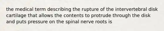 the medical term describing the rupture of the intervertebral disk cartilage that allows the contents to protrude through the disk and puts pressure on the spinal nerve roots is