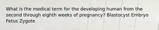 What is the medical term for the developing human from the second through eighth weeks of pregnancy? Blastocyst Embryo Fetus Zygote