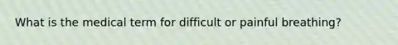 What is the medical term for difficult or painful breathing?