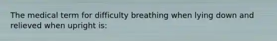 The medical term for difficulty breathing when lying down and relieved when upright is: