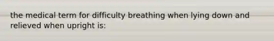 the medical term for difficulty breathing when lying down and relieved when upright is: