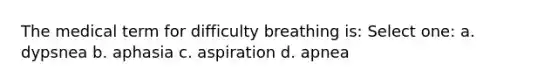 The medical term for difficulty breathing is: Select one: a. dypsnea b. aphasia c. aspiration d. apnea