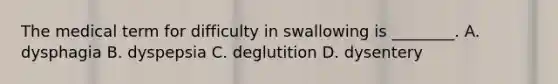 The medical term for difficulty in swallowing is​ ________. A. dysphagia B. dyspepsia C. deglutition D. dysentery