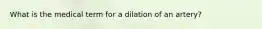 What is the medical term for a dilation of an artery?