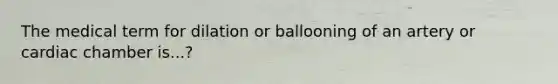 The medical term for dilation or ballooning of an artery or cardiac chamber is...?