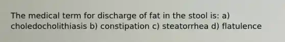 The medical term for discharge of fat in the stool is: a) choledocholithiasis b) constipation c) steatorrhea d) flatulence