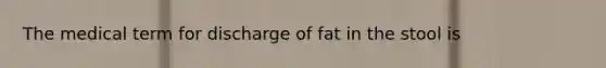 The medical term for discharge of fat in the stool is