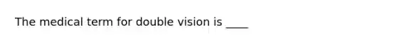 The medical term for double vision is ____