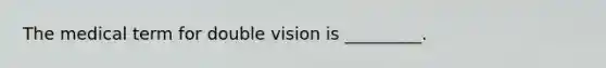 The medical term for double vision is _________.