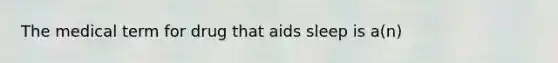 The medical term for drug that aids sleep is a(n)