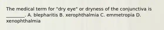 The medical term for​ "dry eye" or dryness of the conjunctiva is​ ________. A. blepharitis B. xerophthalmia C. emmetropia D. xenophthalmia