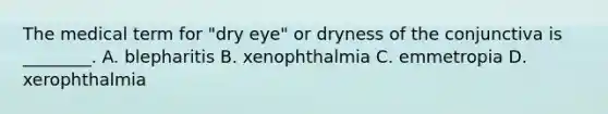 The medical term for​ "dry eye" or dryness of the conjunctiva is​ ________. A. blepharitis B. xenophthalmia C. emmetropia D. xerophthalmia