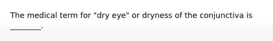 The medical term for​ "dry eye" or dryness of the conjunctiva is​ ________.