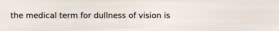 the medical term for dullness of vision is