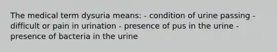 The medical term dysuria means: - condition of urine passing - difficult or pain in urination - presence of pus in the urine - presence of bacteria in the urine