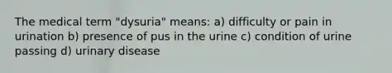 The medical term "dysuria" means: a) difficulty or pain in urination b) presence of pus in the urine c) condition of urine passing d) urinary disease