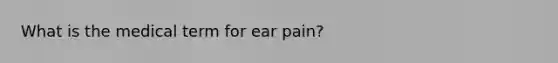 What is the medical term for ear pain?