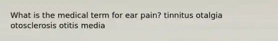 What is the medical term for ear pain? tinnitus otalgia otosclerosis otitis media