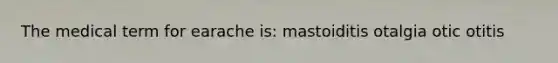 The medical term for earache is: mastoiditis otalgia otic otitis