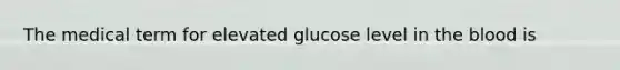 The medical term for elevated glucose level in the blood is