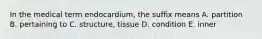 In the medical term endocardium, the suffix means A. partition B. pertaining to C. structure, tissue D. condition E. inner