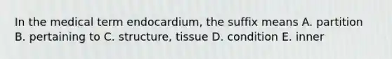 In the medical term endocardium, the suffix means A. partition B. pertaining to C. structure, tissue D. condition E. inner