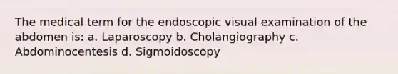 The medical term for the endoscopic visual examination of the abdomen is: a. Laparoscopy b. Cholangiography c. Abdominocentesis d. Sigmoidoscopy