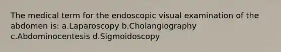 The medical term for the endoscopic visual examination of the abdomen is: a.Laparoscopy b.Cholangiography c.Abdominocentesis d.Sigmoidoscopy