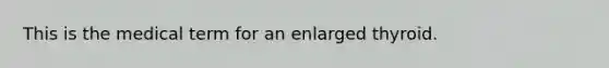 This is the medical term for an enlarged thyroid.