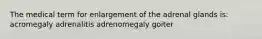 The medical term for enlargement of the adrenal glands is: acromegaly adrenalitis adrenomegaly goiter