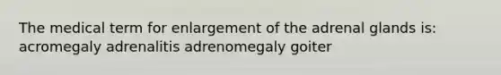 The medical term for enlargement of the adrenal glands is: acromegaly adrenalitis adrenomegaly goiter