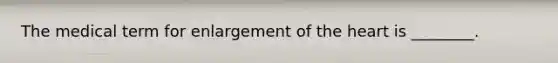 The medical term for enlargement of the heart is ________.