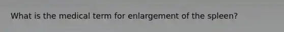 What is the medical term for enlargement of the spleen?