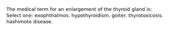 The medical term for an enlargement of the thyroid gland is: Select one: exophthalmos. hypothyroidism. goiter. thyrotoxicosis. hashimoto disease.