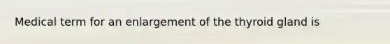 Medical term for an enlargement of the thyroid gland is