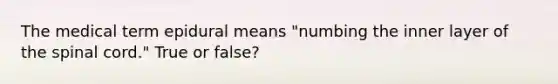 The medical term epidural means "numbing the inner layer of the spinal cord." True or false?