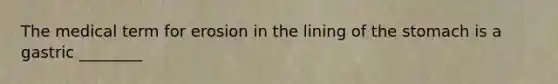 The medical term for erosion in the lining of the stomach is a gastric ________