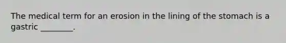 The medical term for an erosion in the lining of the stomach is a gastric ________.