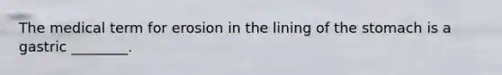 The medical term for erosion in the lining of the stomach is a gastric ________.