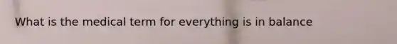 What is the medical term for everything is in balance