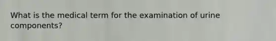 What is the medical term for the examination of urine components?