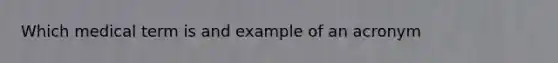 Which medical term is and example of an acronym