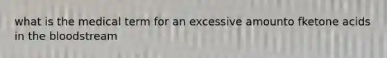 what is the medical term for an excessive amounto fketone acids in the bloodstream