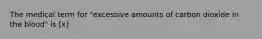 The medical term for "excessive amounts of carbon dioxide in the blood" is [x]