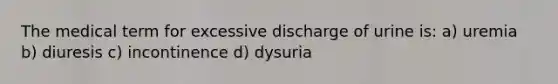 The medical term for excessive discharge of urine is: a) uremia b) diuresis c) incontinence d) dysuria