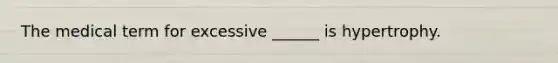 The medical term for excessive ______ is hypertrophy.