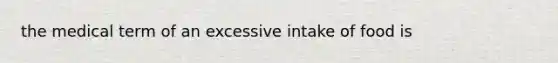 the medical term of an excessive intake of food is